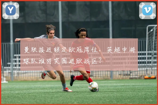 曼联接近锁定欧冠席位，英超中游球队谁将突围进欧战区？