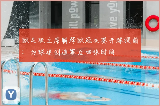 欧足联主席解释欧冠决赛开球提前：为球迷创造赛后回味时间