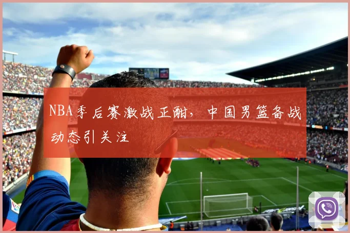 NBA季后赛激战正酣，中国男篮备战动态引关注