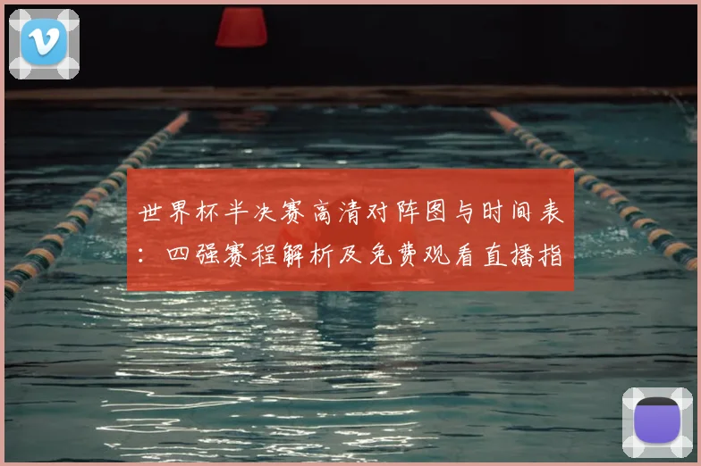 世界杯半决赛高清对阵图与时间表：四强赛程解析及免费观看直播指南
