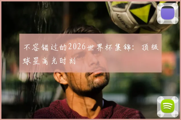 不容错过的2026世界杯集锦：顶级球星高光时刻