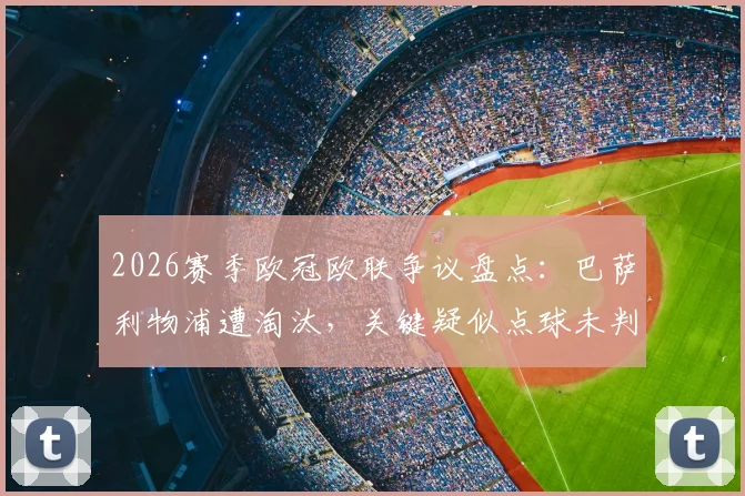 2026赛季欧冠欧联争议盘点:巴萨利物浦遭淘汰,关键疑似点球未判引热议,VAR介入尺度深度探讨