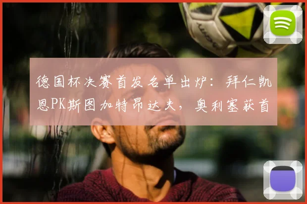 德国杯决赛首发名单出炉：拜仁凯恩PK斯图加特昂达夫，奥利塞获首发机会