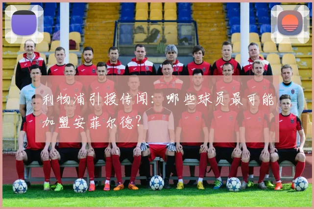 利物浦引援传闻：哪些球员最可能加盟安菲尔德？