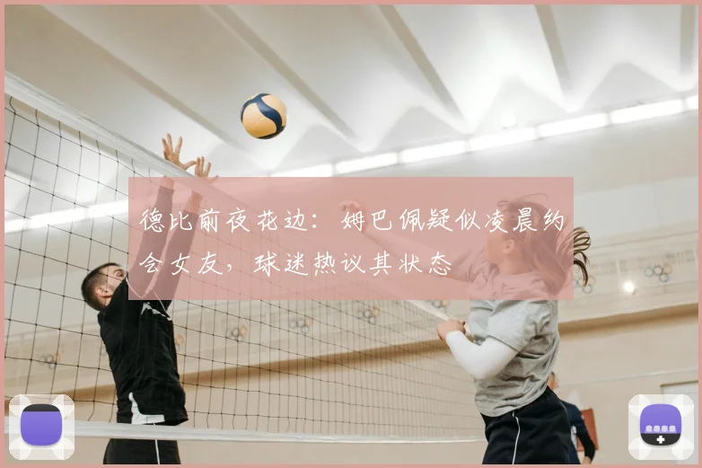 德比前夜花边:姆巴佩疑似凌晨约会女友,球迷热议其状态