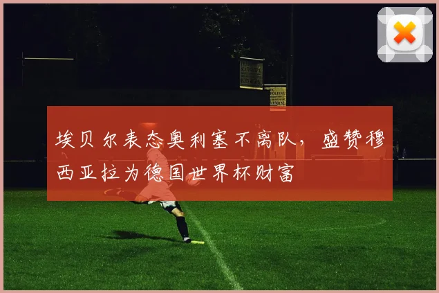 埃贝尔表态奥利塞不离队,盛赞穆西亚拉为德国世界杯财富