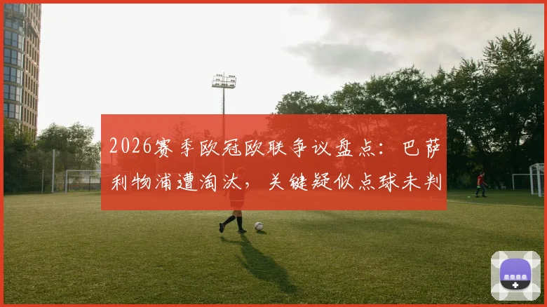 2026赛季欧冠欧联争议盘点：巴萨利物浦遭淘汰，关键疑似点球未判引热议，VAR介入尺度深度探讨