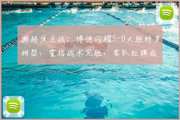 挪超焦点战:博德闪耀5-0大胜特罗姆瑟,霍格战术完胜,客队红牌成转折点
